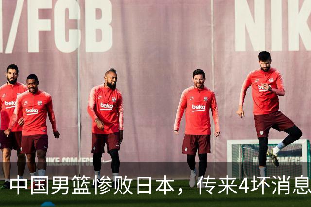 中国男篮惨败日本，传来4坏消息1好消息，防守崩盘 郭士强或下课